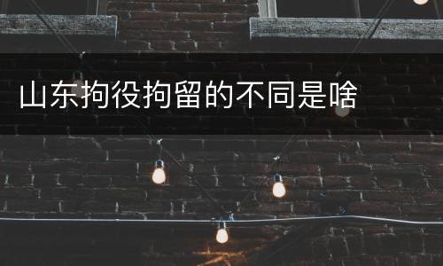 山东拘役拘留的不同是啥