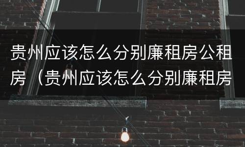 贵州应该怎么分别廉租房公租房（贵州应该怎么分别廉租房公租房和私租房）