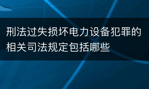 刑法过失损坏电力设备犯罪的相关司法规定包括哪些