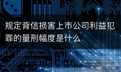 规定背信损害上市公司利益犯罪的量刑幅度是什么