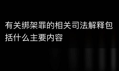 有关绑架罪的相关司法解释包括什么主要内容