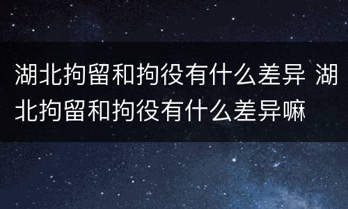 湖北拘留和拘役有什么差异 湖北拘留和拘役有什么差异嘛
