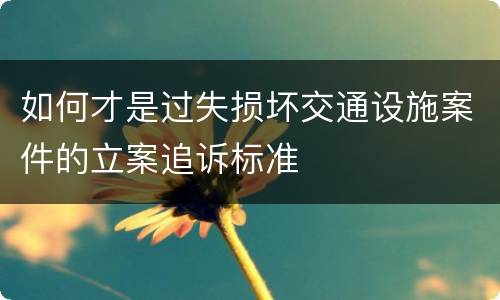 如何才是过失损坏交通设施案件的立案追诉标准