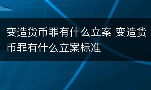 变造货币罪有什么立案 变造货币罪有什么立案标准