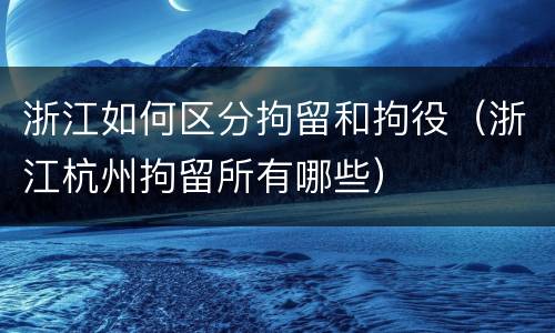 浙江如何区分拘留和拘役（浙江杭州拘留所有哪些）