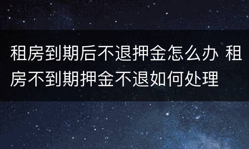 租房到期后不退押金怎么办 租房不到期押金不退如何处理