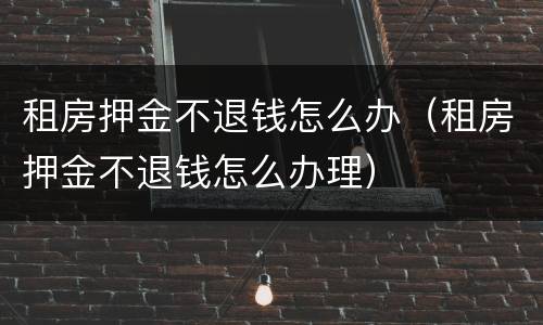 租房押金不退钱怎么办（租房押金不退钱怎么办理）