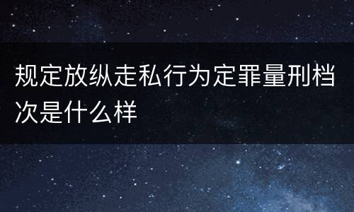 规定放纵走私行为定罪量刑档次是什么样
