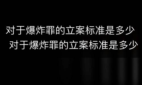 对于爆炸罪的立案标准是多少 对于爆炸罪的立案标准是多少钱