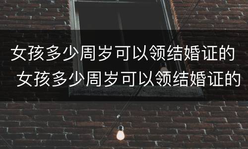 女孩多少周岁可以领结婚证的 女孩多少周岁可以领结婚证的呢