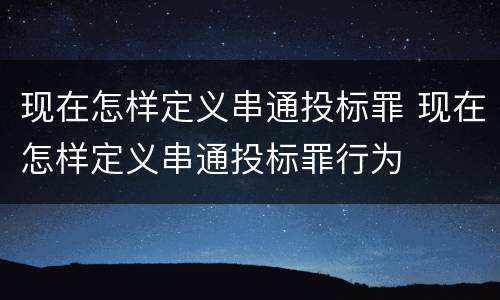 现在怎样定义串通投标罪 现在怎样定义串通投标罪行为