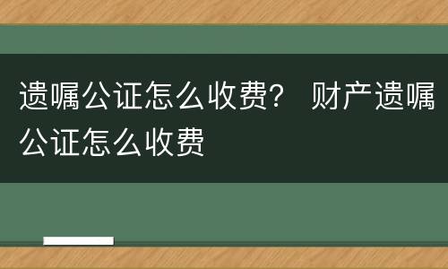 遗嘱公证怎么收费？ 财产遗嘱公证怎么收费