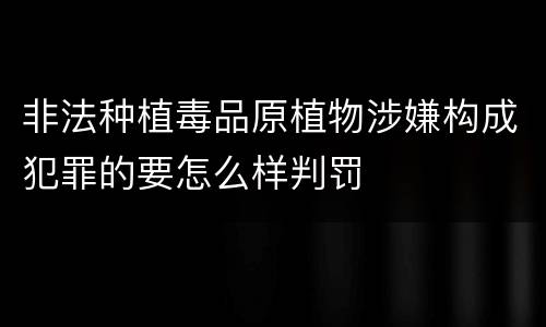 非法种植毒品原植物涉嫌构成犯罪的要怎么样判罚