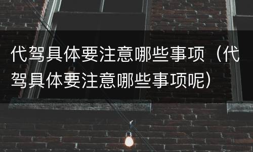 代驾具体要注意哪些事项（代驾具体要注意哪些事项呢）