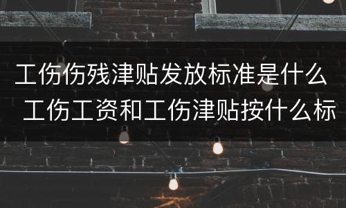 工伤伤残津贴发放标准是什么 工伤工资和工伤津贴按什么标准发放