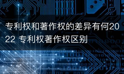 专利权和著作权的差异有何2022 专利权著作权区别