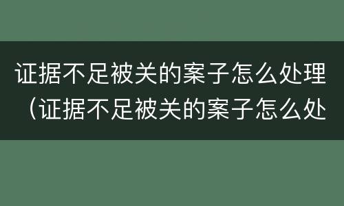 证据不足被关的案子怎么处理（证据不足被关的案子怎么处理好）
