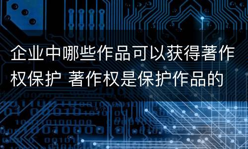 企业中哪些作品可以获得著作权保护 著作权是保护作品的