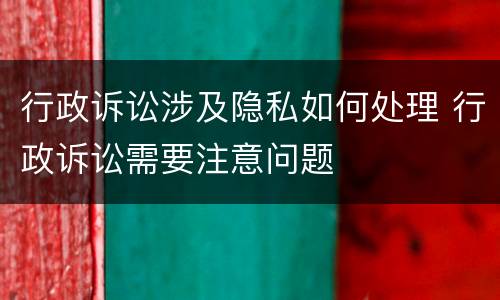 行政诉讼涉及隐私如何处理 行政诉讼需要注意问题