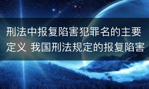 刑法中报复陷害犯罪名的主要定义 我国刑法规定的报复陷害罪的主体是
