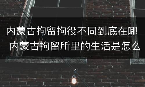 内蒙古拘留拘役不同到底在哪 内蒙古拘留所里的生活是怎么样的