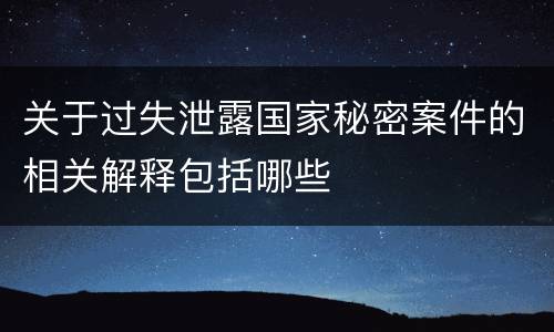 关于过失泄露国家秘密案件的相关解释包括哪些