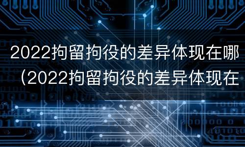 2022拘留拘役的差异体现在哪（2022拘留拘役的差异体现在哪些方面）