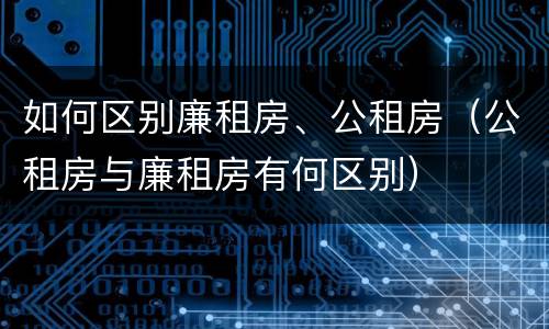 如何区别廉租房、公租房（公租房与廉租房有何区别）