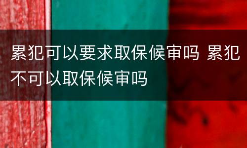 累犯可以要求取保候审吗 累犯不可以取保候审吗