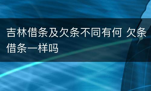 吉林借条及欠条不同有何 欠条借条一样吗
