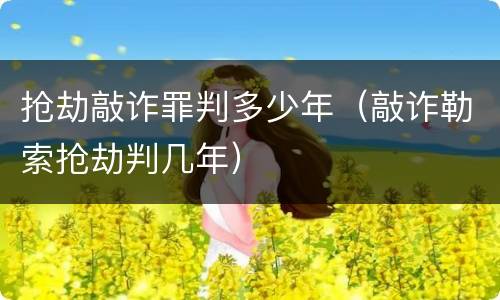 抢劫敲诈罪判多少年（敲诈勒索抢劫判几年）