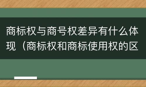 商标权与商号权差异有什么体现（商标权和商标使用权的区别）