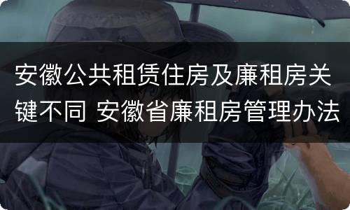 安徽公共租赁住房及廉租房关键不同 安徽省廉租房管理办法