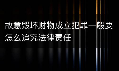 故意毁坏财物成立犯罪一般要怎么追究法律责任