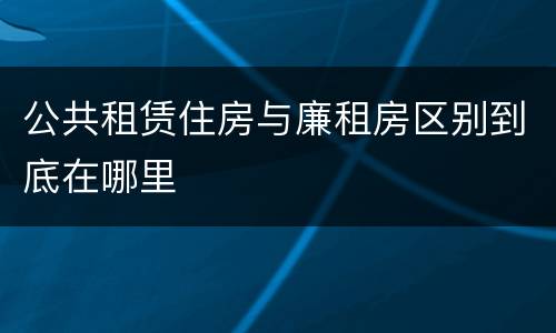 公共租赁住房与廉租房区别到底在哪里