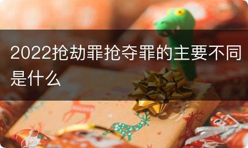 2022抢劫罪抢夺罪的主要不同是什么