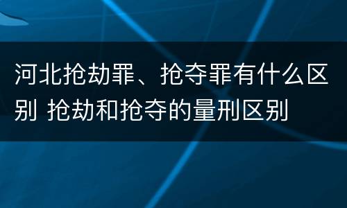 河北抢劫罪、抢夺罪有什么区别 抢劫和抢夺的量刑区别