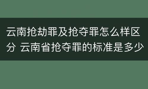 云南抢劫罪及抢夺罪怎么样区分 云南省抢夺罪的标准是多少?