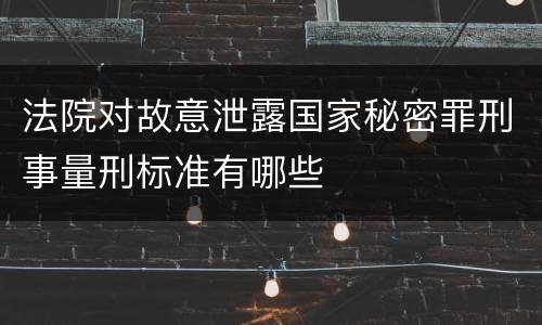 法院对故意泄露国家秘密罪刑事量刑标准有哪些