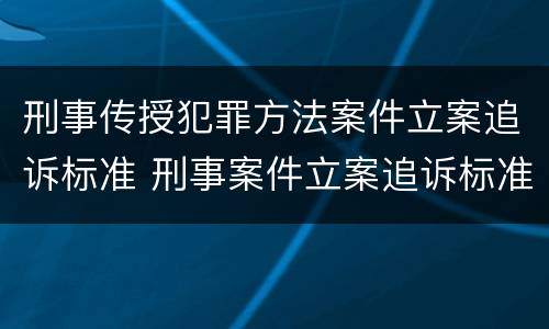 刑事传授犯罪方法案件立案追诉标准 刑事案件立案追诉标准的规定(一的补充规定