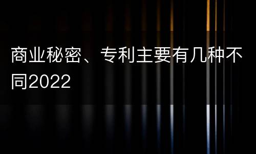 商业秘密、专利主要有几种不同2022
