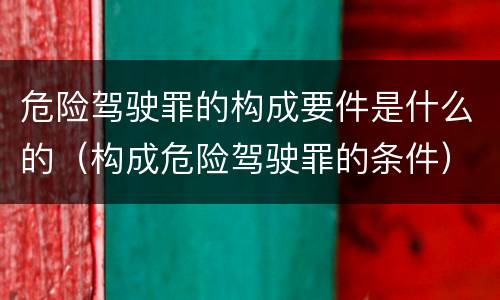 危险驾驶罪的构成要件是什么的（构成危险驾驶罪的条件）