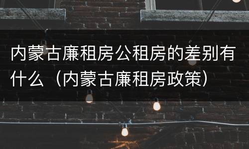 内蒙古廉租房公租房的差别有什么（内蒙古廉租房政策）