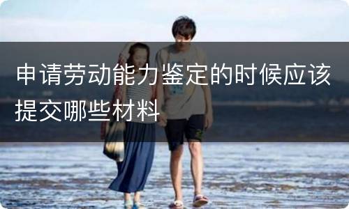 申请劳动能力鉴定的时候应该提交哪些材料