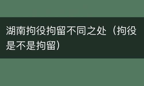 湖南拘役拘留不同之处（拘役是不是拘留）