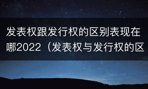 发表权跟发行权的区别表现在哪2022（发表权与发行权的区别）