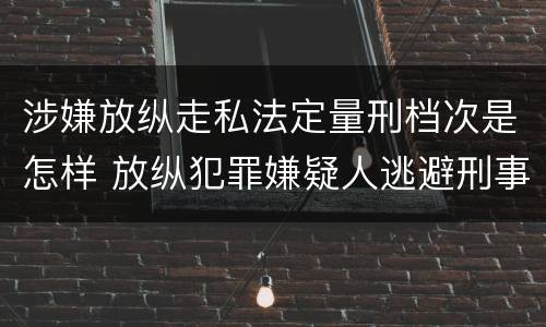 涉嫌放纵走私法定量刑档次是怎样 放纵犯罪嫌疑人逃避刑事责任