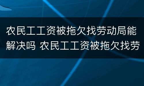 农民工工资被拖欠找劳动局能解决吗 农民工工资被拖欠找劳动局能解决吗怎么办