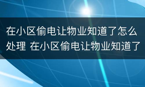 在小区偷电让物业知道了怎么处理 在小区偷电让物业知道了怎么处理好