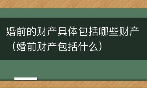 婚前的财产具体包括哪些财产（婚前财产包括什么）